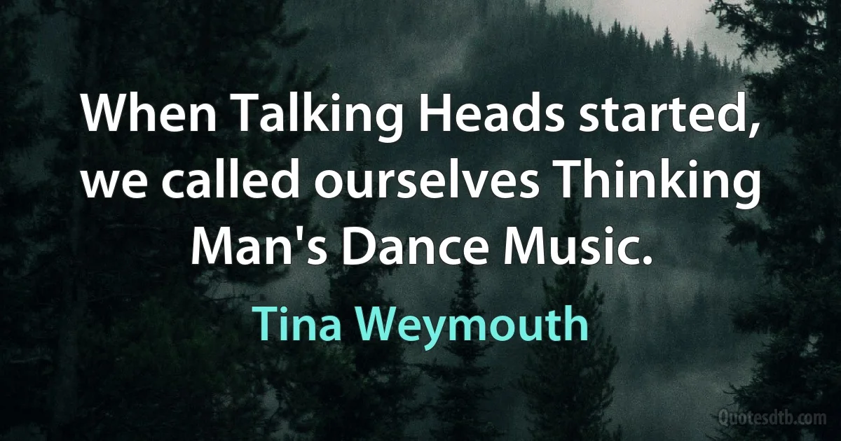 When Talking Heads started, we called ourselves Thinking Man's Dance Music. (Tina Weymouth)