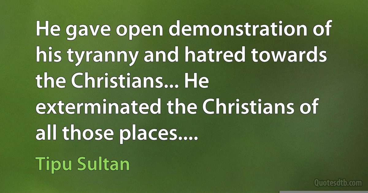 He gave open demonstration of his tyranny and hatred towards the Christians... He exterminated the Christians of all those places.... (Tipu Sultan)