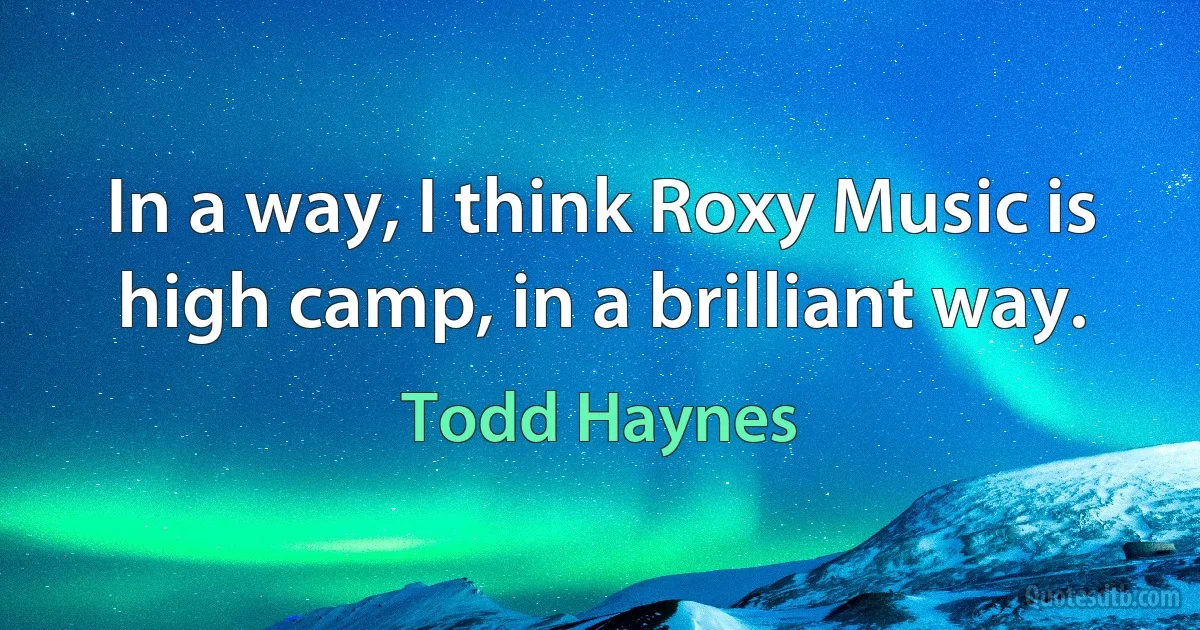 In a way, I think Roxy Music is high camp, in a brilliant way. (Todd Haynes)