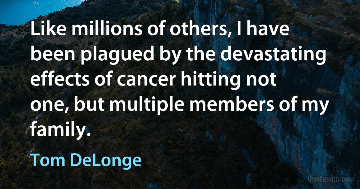 Like millions of others, I have been plagued by the devastating effects of cancer hitting not one, but multiple members of my family. (Tom DeLonge)