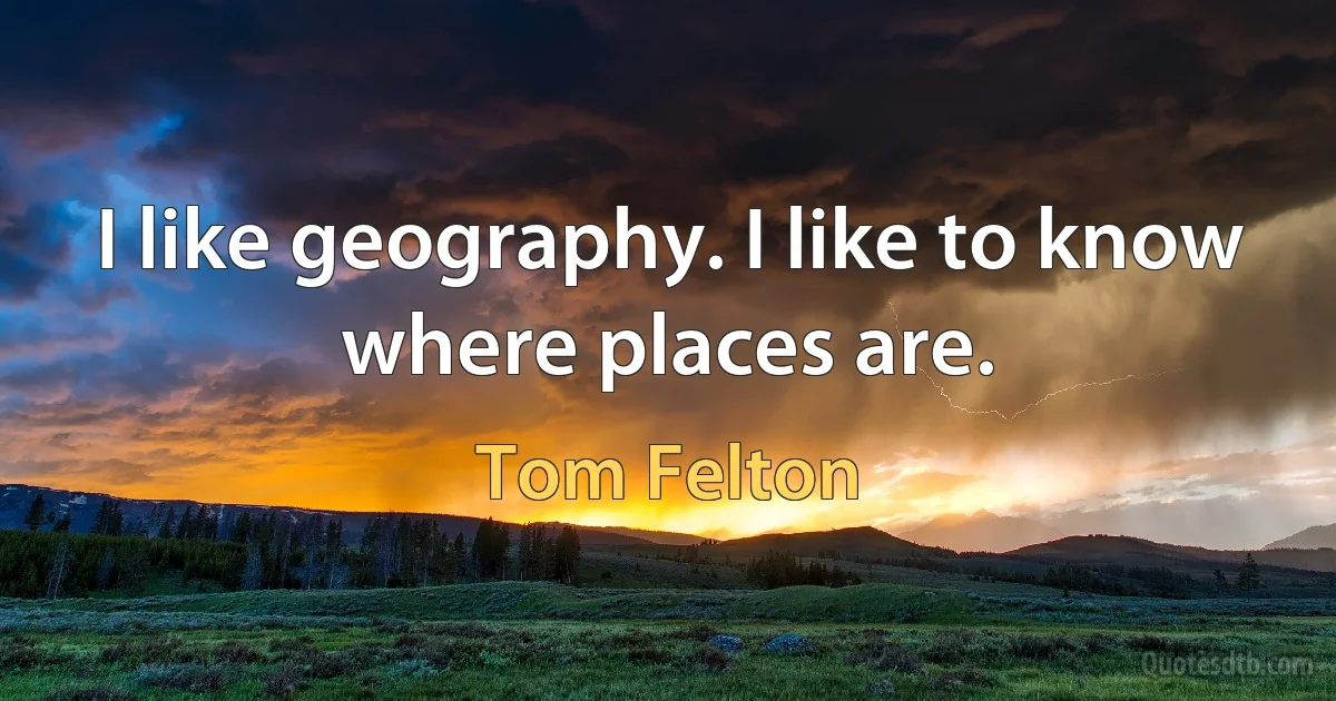 I like geography. I like to know where places are. (Tom Felton)