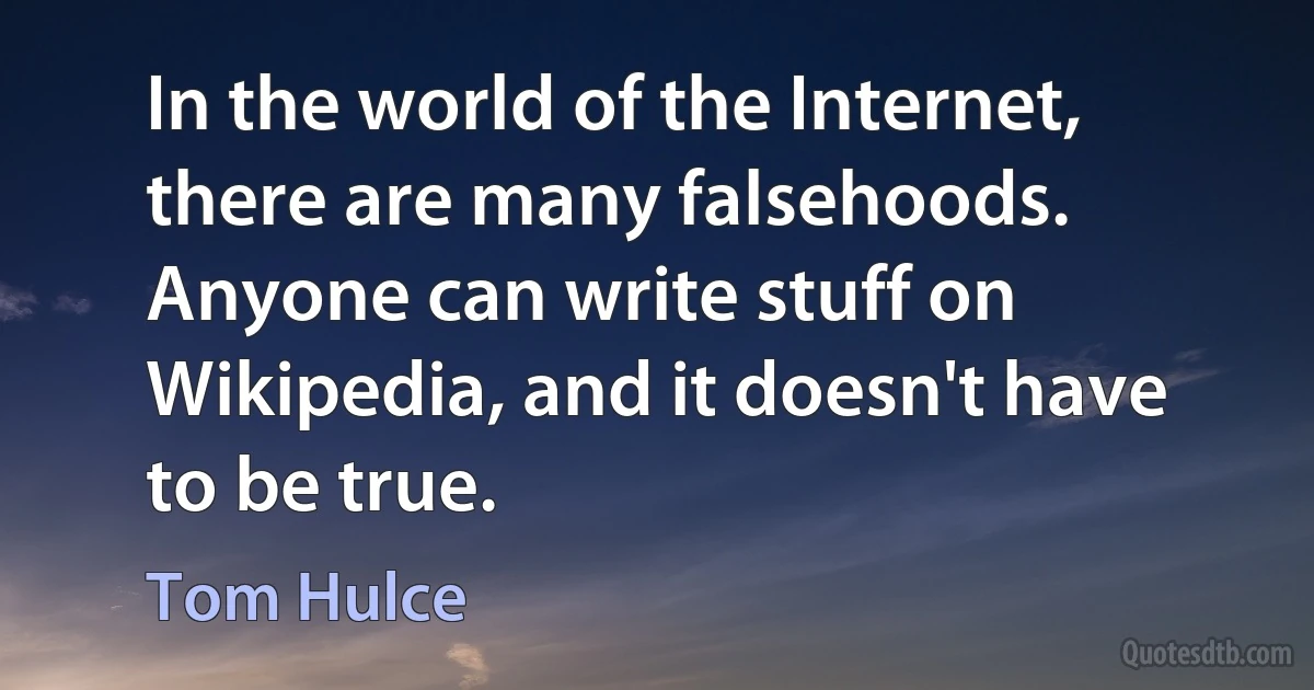 In the world of the Internet, there are many falsehoods. Anyone can write stuff on Wikipedia, and it doesn't have to be true. (Tom Hulce)