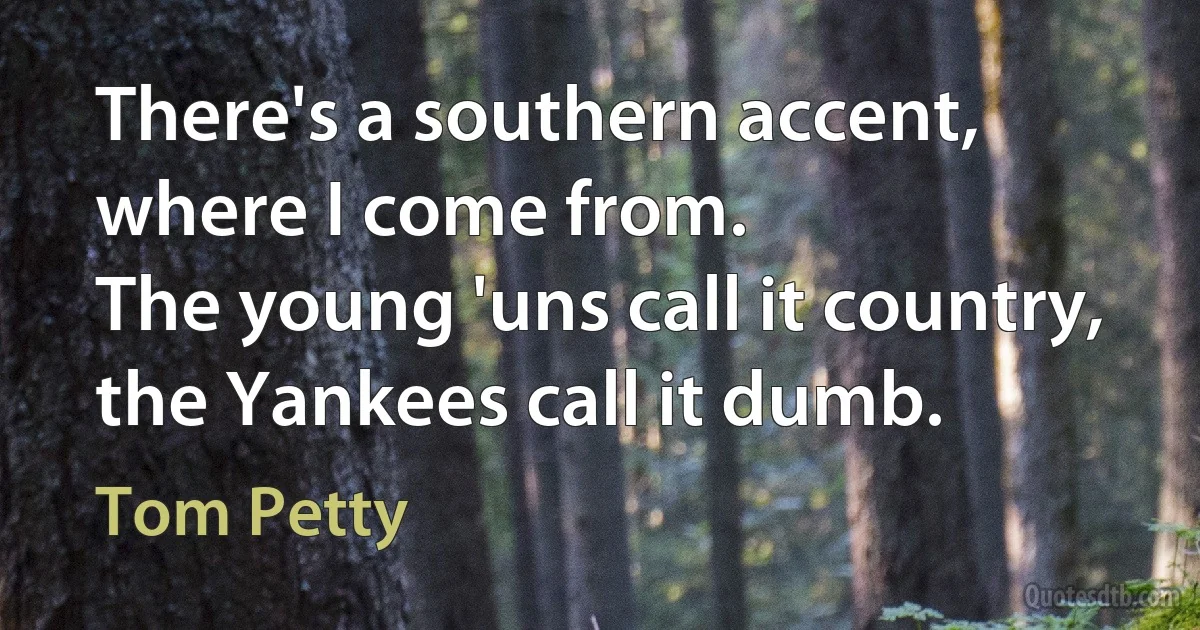 There's a southern accent, where I come from.
The young 'uns call it country, the Yankees call it dumb. (Tom Petty)