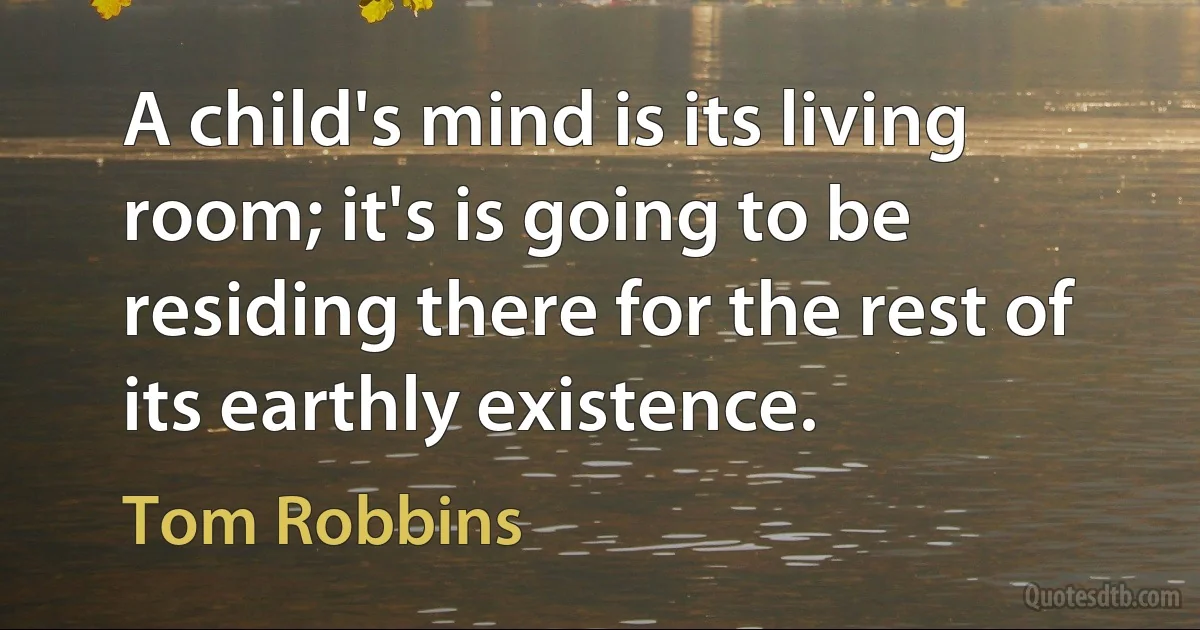 A child's mind is its living room; it's is going to be residing there for the rest of its earthly existence. (Tom Robbins)