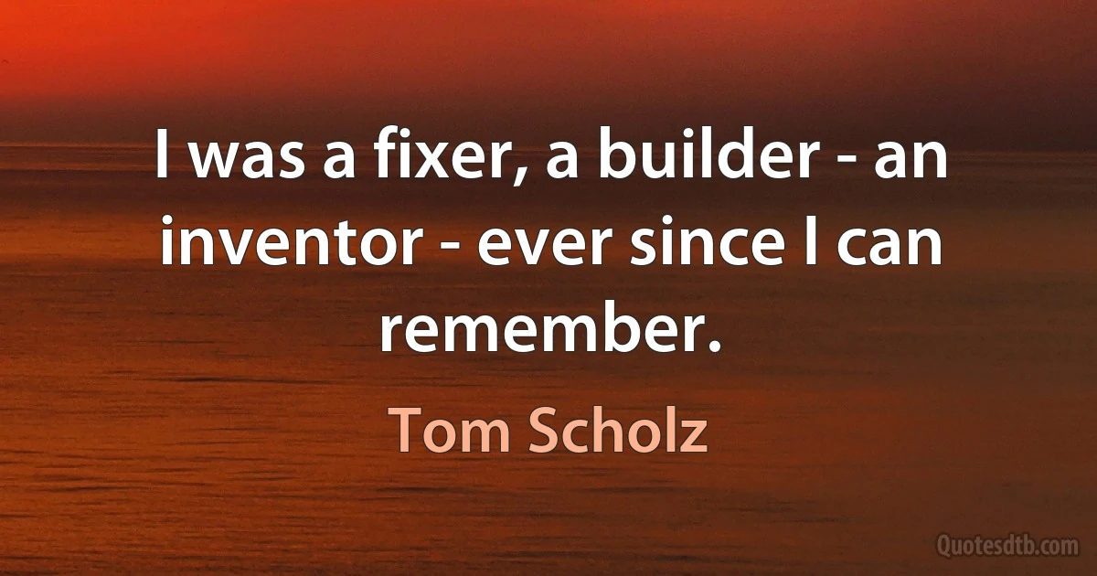 I was a fixer, a builder - an inventor - ever since I can remember. (Tom Scholz)