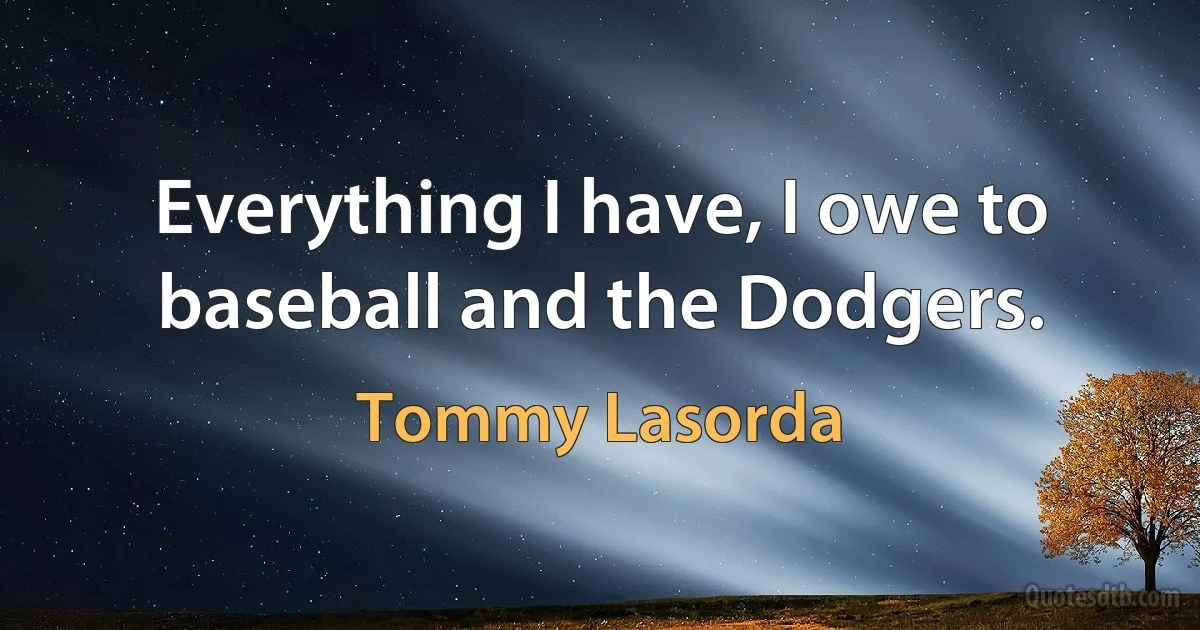 Everything I have, I owe to baseball and the Dodgers. (Tommy Lasorda)