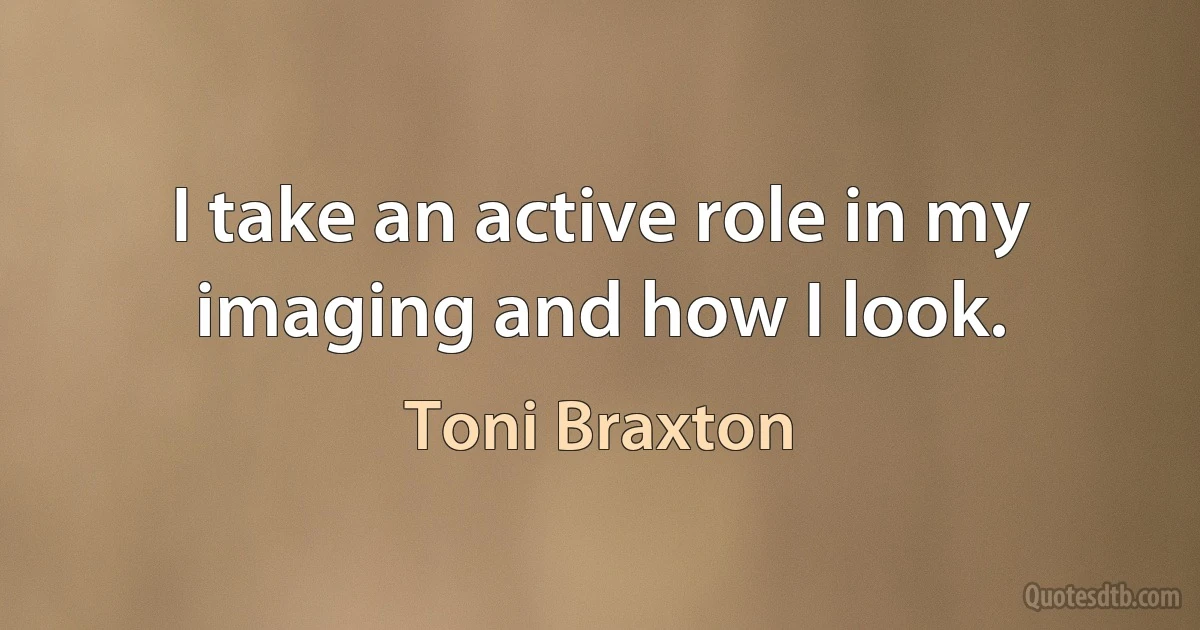 I take an active role in my imaging and how I look. (Toni Braxton)