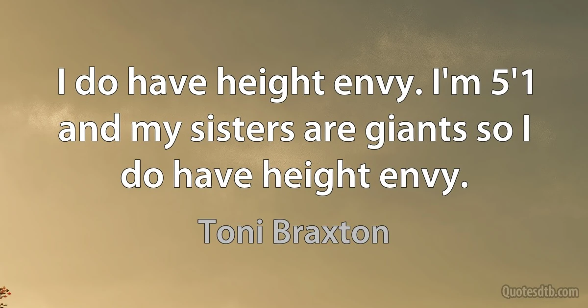 I do have height envy. I'm 5'1 and my sisters are giants so I do have height envy. (Toni Braxton)