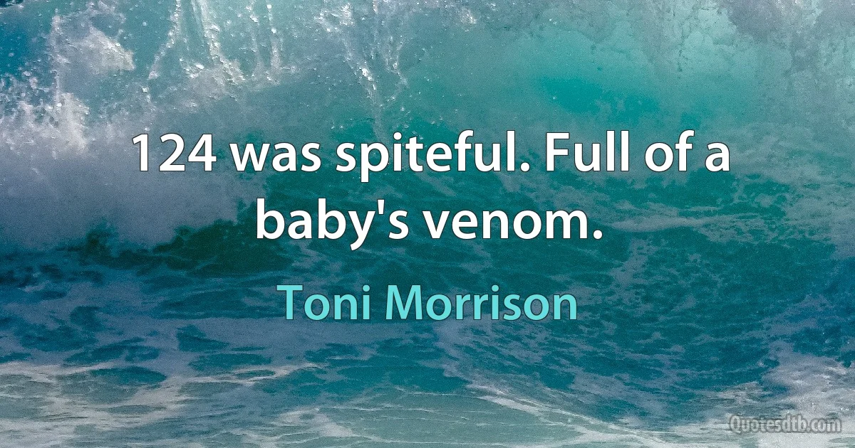 124 was spiteful. Full of a baby's venom. (Toni Morrison)