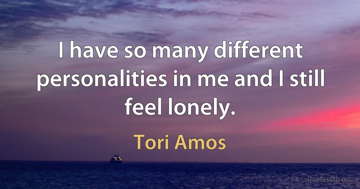 I have so many different personalities in me and I still feel lonely. (Tori Amos)