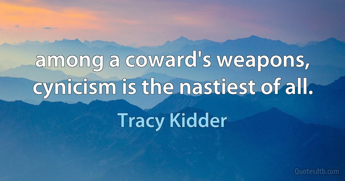 among a coward's weapons, cynicism is the nastiest of all. (Tracy Kidder)