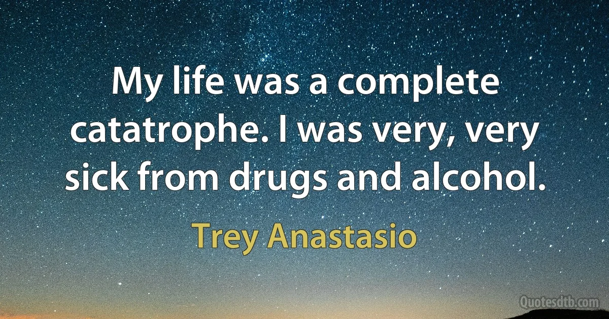 My life was a complete catatrophe. I was very, very sick from drugs and alcohol. (Trey Anastasio)