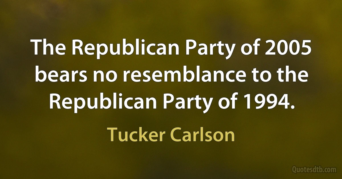 The Republican Party of 2005 bears no resemblance to the Republican Party of 1994. (Tucker Carlson)