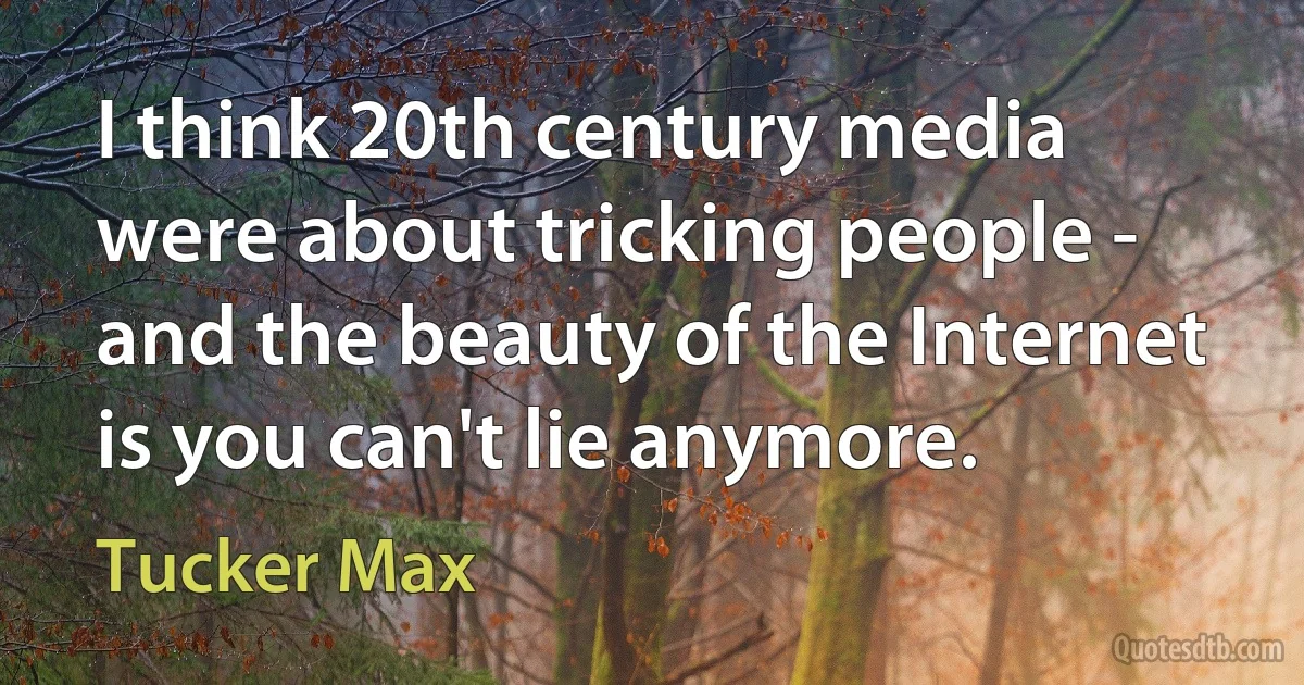 I think 20th century media were about tricking people - and the beauty of the Internet is you can't lie anymore. (Tucker Max)