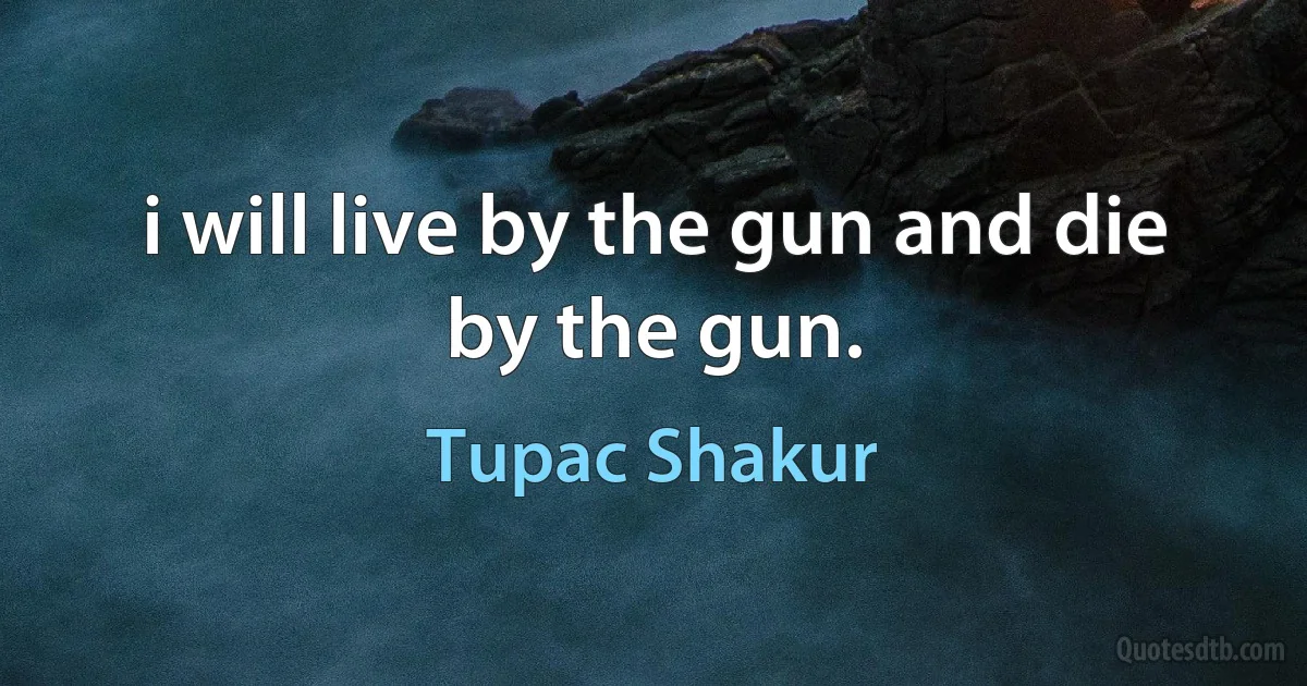 i will live by the gun and die by the gun. (Tupac Shakur)