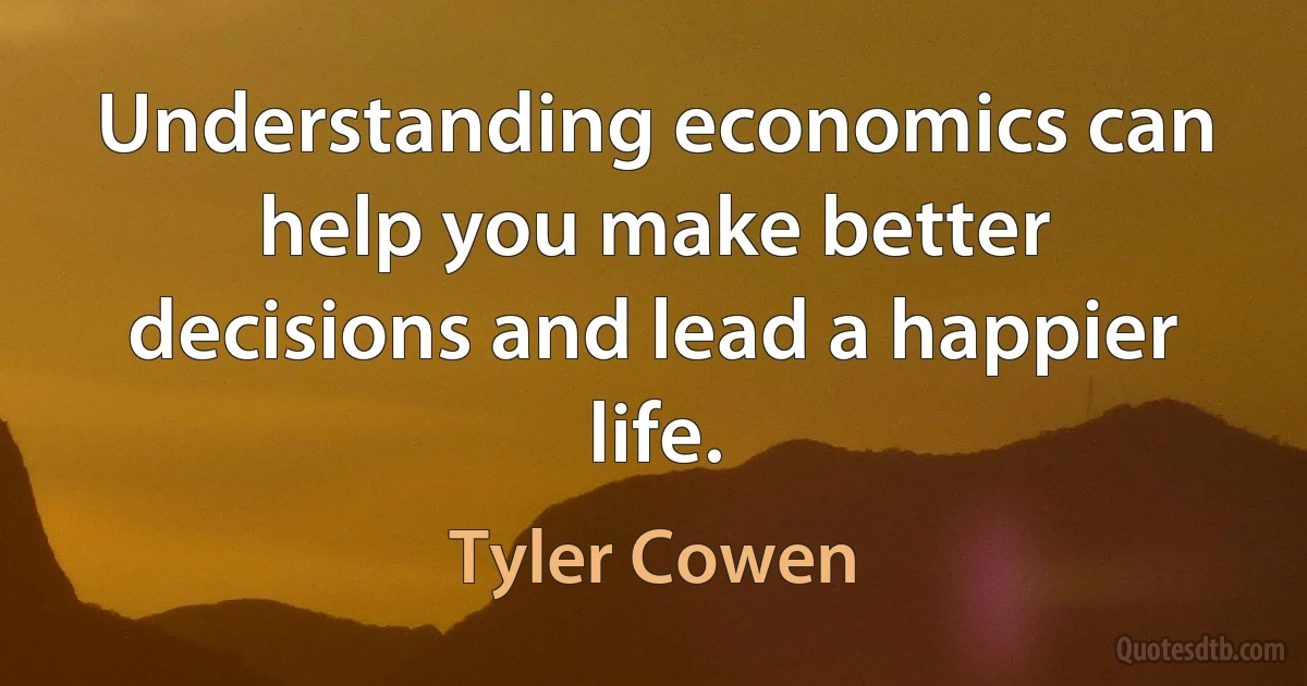 Understanding economics can help you make better decisions and lead a happier life. (Tyler Cowen)