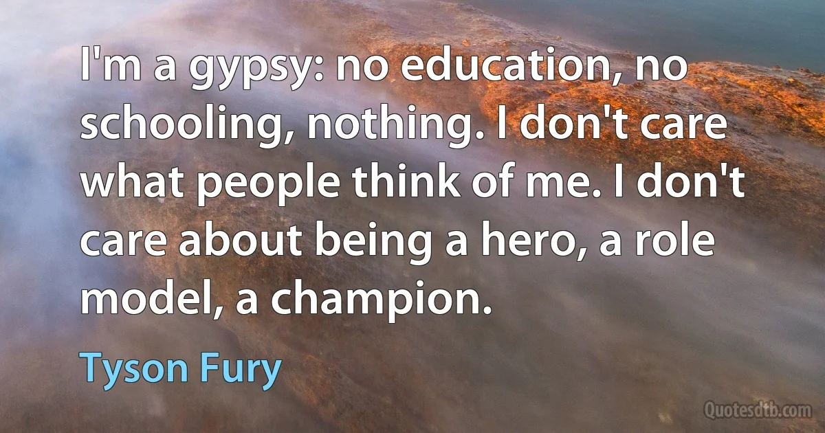 I'm a gypsy: no education, no schooling, nothing. I don't care what people think of me. I don't care about being a hero, a role model, a champion. (Tyson Fury)