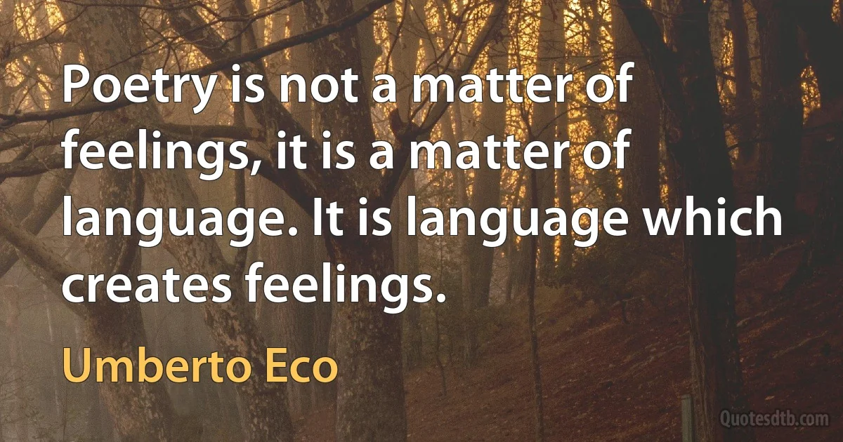 Poetry is not a matter of feelings, it is a matter of language. It is language which creates feelings. (Umberto Eco)