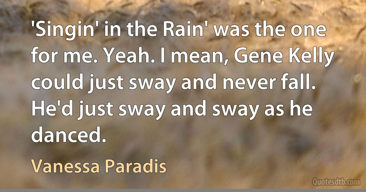 'Singin' in the Rain' was the one for me. Yeah. I mean, Gene Kelly could just sway and never fall. He'd just sway and sway as he danced. (Vanessa Paradis)