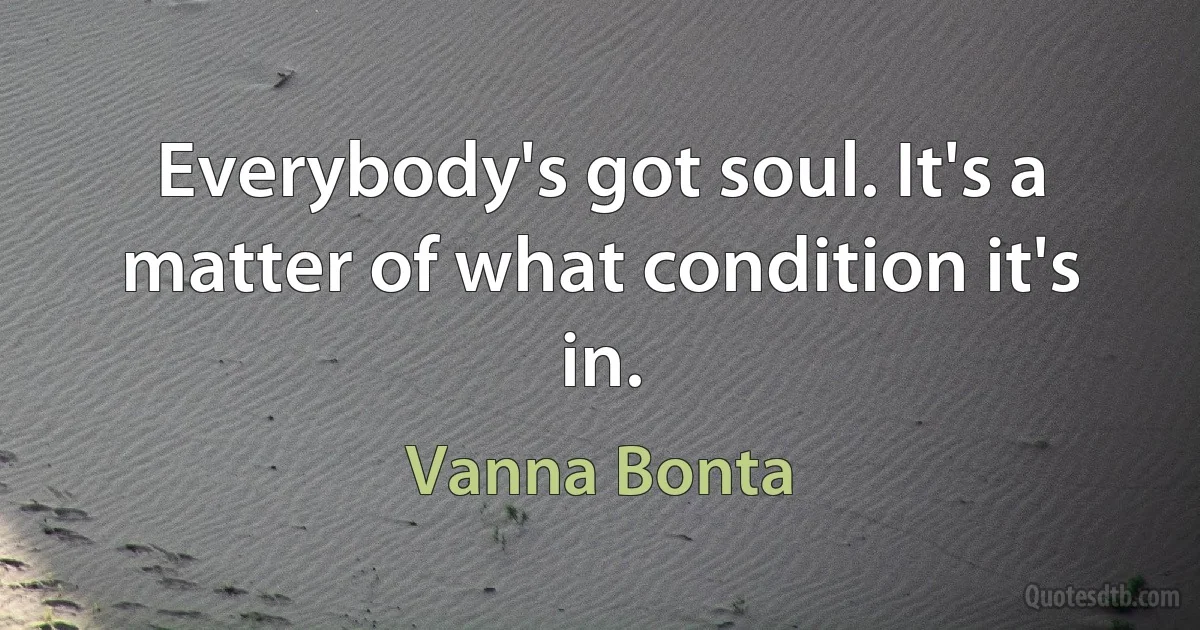 Everybody's got soul. It's a matter of what condition it's in. (Vanna Bonta)