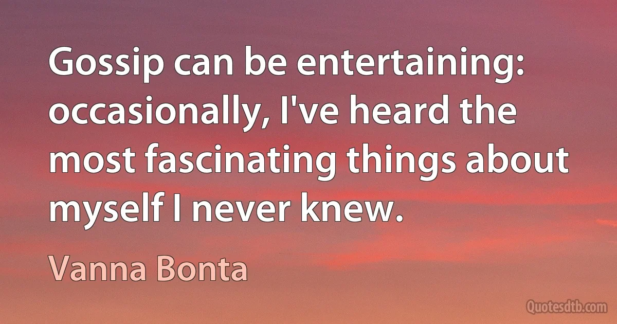 Gossip can be entertaining: occasionally, I've heard the most fascinating things about myself I never knew. (Vanna Bonta)