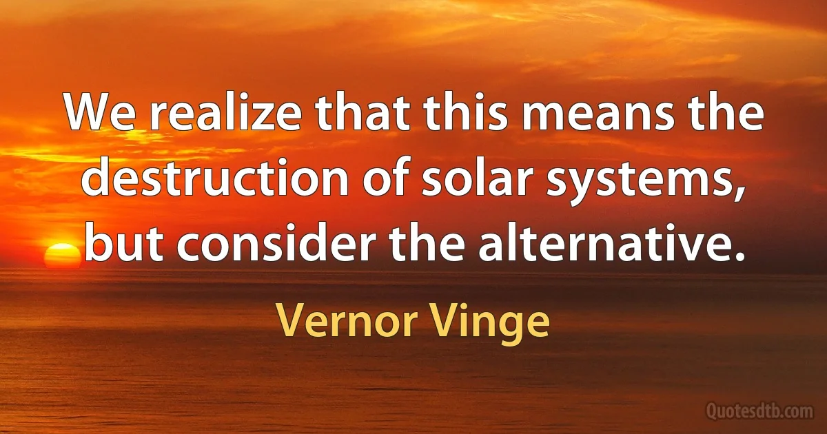 We realize that this means the destruction of solar systems, but consider the alternative. (Vernor Vinge)