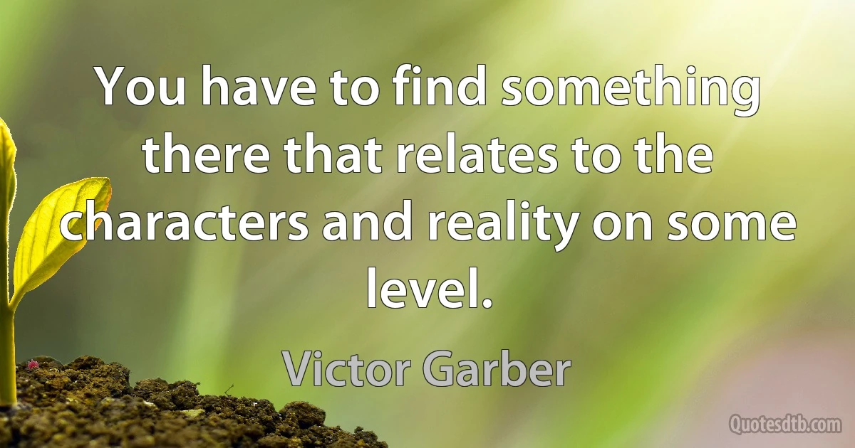 You have to find something there that relates to the characters and reality on some level. (Victor Garber)