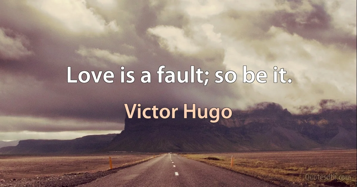 Love is a fault; so be it. (Victor Hugo)