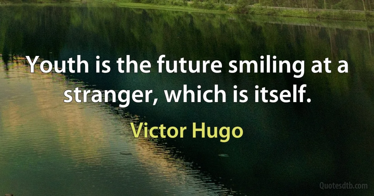 Youth is the future smiling at a stranger, which is itself. (Victor Hugo)