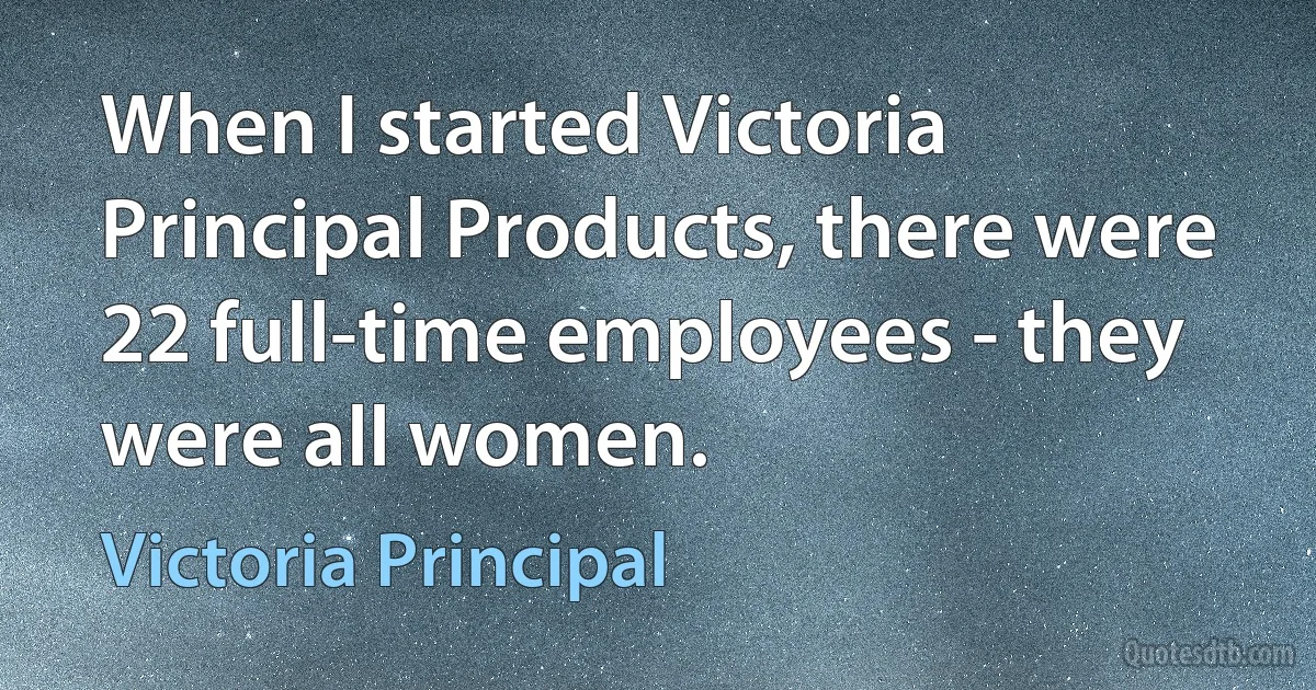 When I started Victoria Principal Products, there were 22 full-time employees - they were all women. (Victoria Principal)