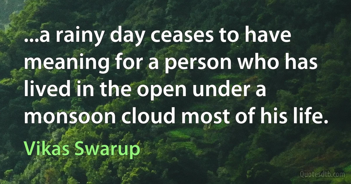 ...a rainy day ceases to have meaning for a person who has lived in the open under a monsoon cloud most of his life. (Vikas Swarup)