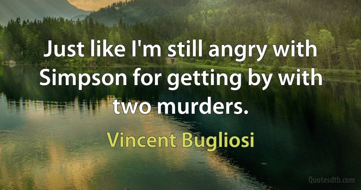 Just like I'm still angry with Simpson for getting by with two murders. (Vincent Bugliosi)