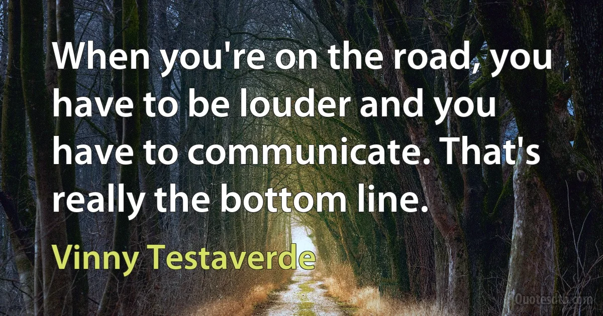 When you're on the road, you have to be louder and you have to communicate. That's really the bottom line. (Vinny Testaverde)