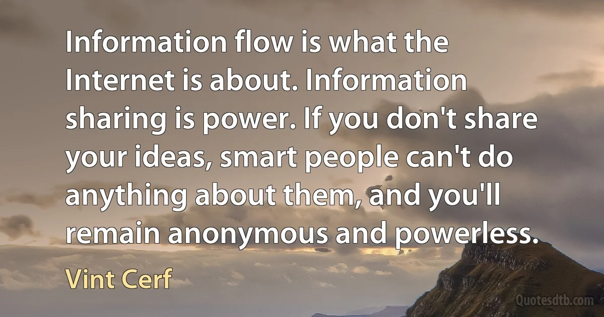 Information flow is what the Internet is about. Information sharing is power. If you don't share your ideas, smart people can't do anything about them, and you'll remain anonymous and powerless. (Vint Cerf)