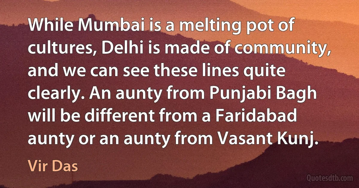 While Mumbai is a melting pot of cultures, Delhi is made of community, and we can see these lines quite clearly. An aunty from Punjabi Bagh will be different from a Faridabad aunty or an aunty from Vasant Kunj. (Vir Das)