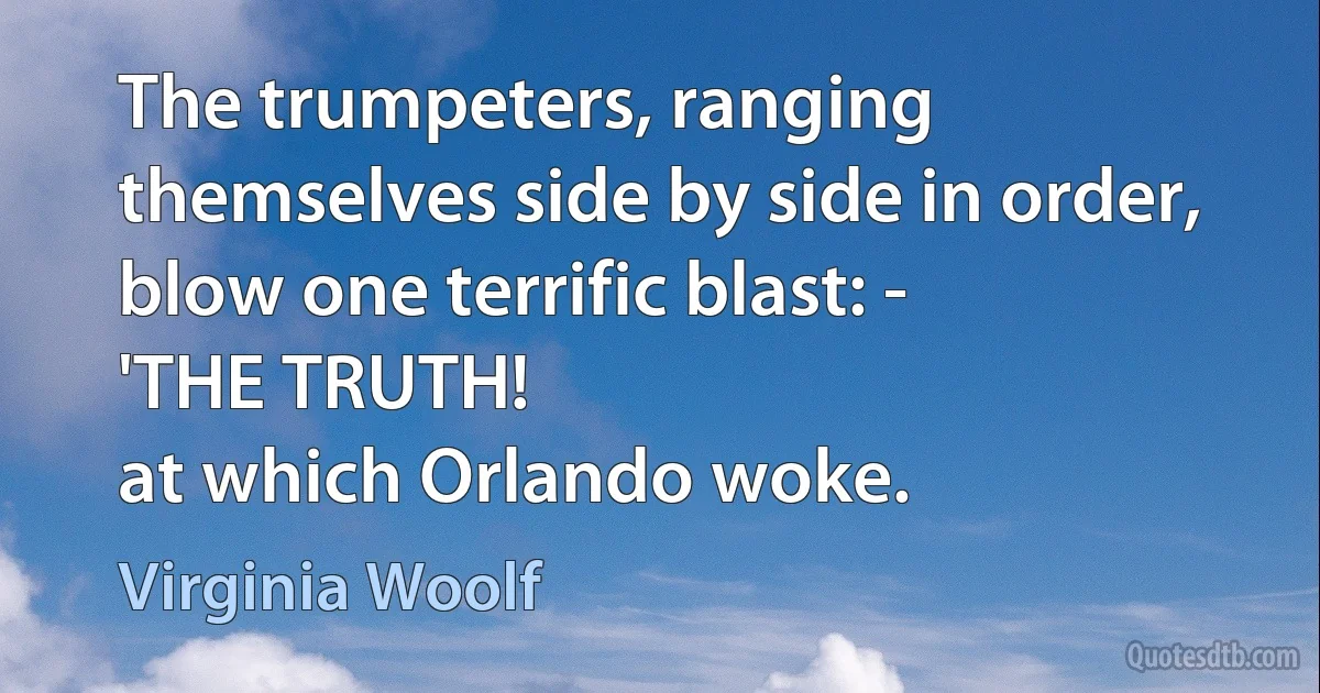 The trumpeters, ranging themselves side by side in order, blow one terrific blast: -
'THE TRUTH!
at which Orlando woke. (Virginia Woolf)