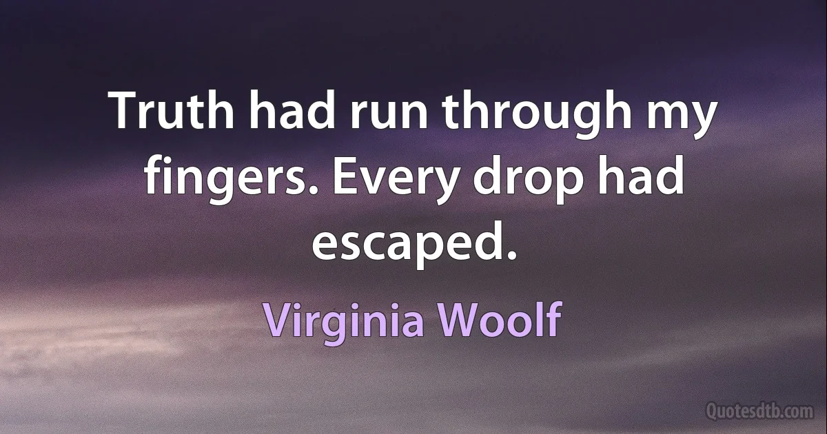 Truth had run through my fingers. Every drop had escaped. (Virginia Woolf)