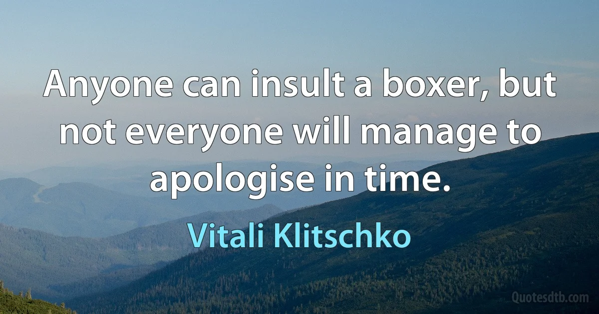 Anyone can insult a boxer, but not everyone will manage to apologise in time. (Vitali Klitschko)