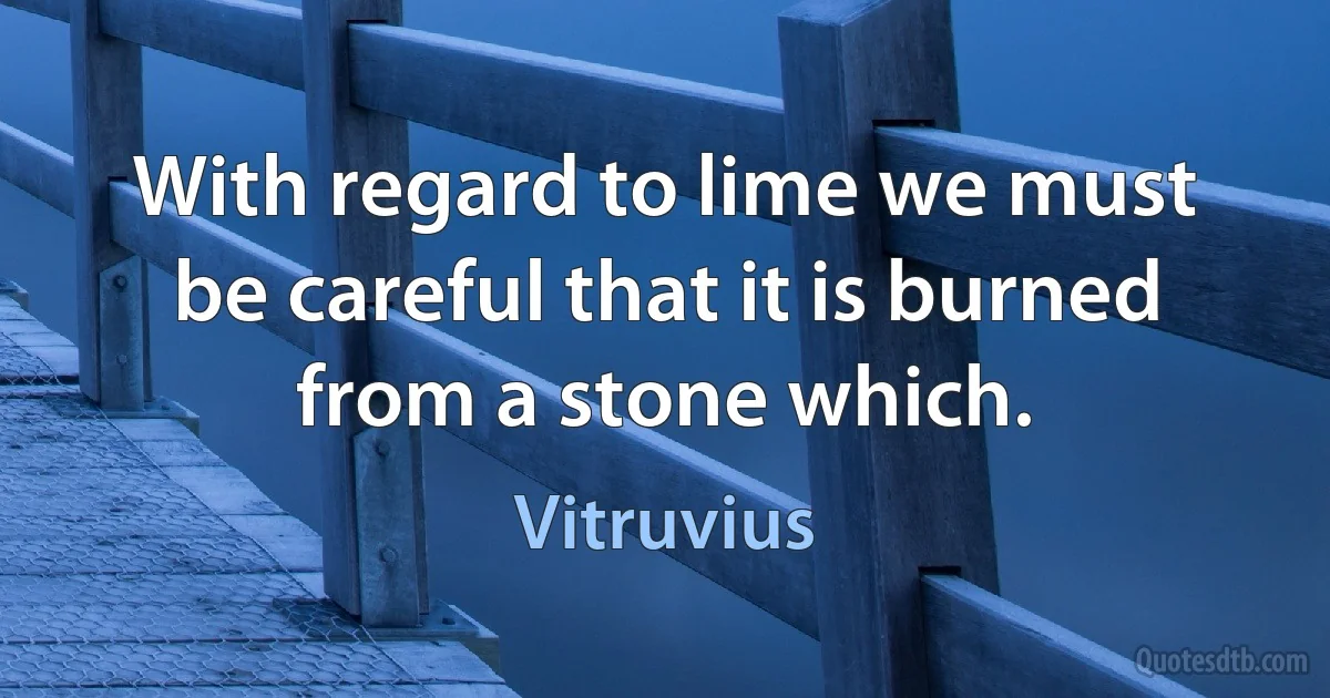 With regard to lime we must be careful that it is burned from a stone which. (Vitruvius)