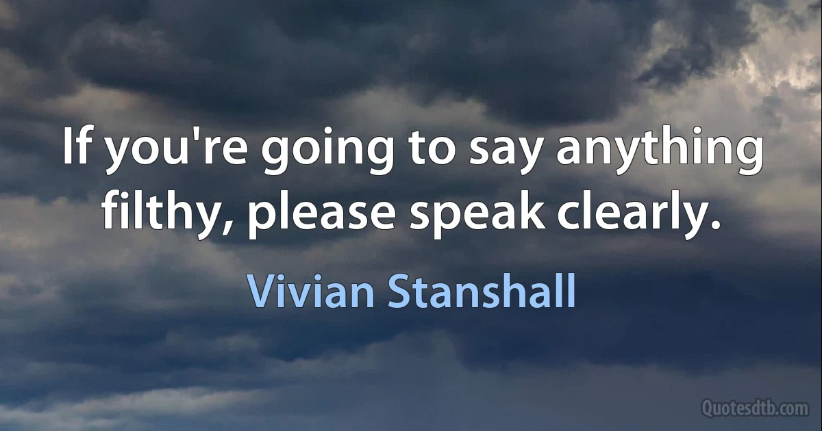 If you're going to say anything filthy, please speak clearly. (Vivian Stanshall)