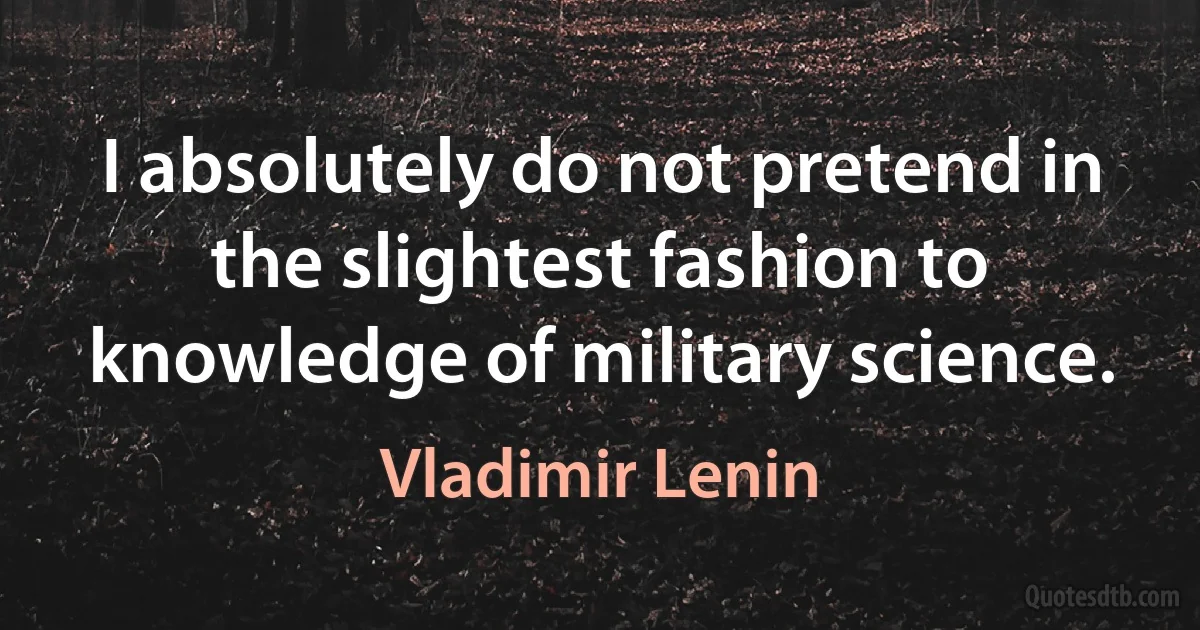 I absolutely do not pretend in the slightest fashion to knowledge of military science. (Vladimir Lenin)