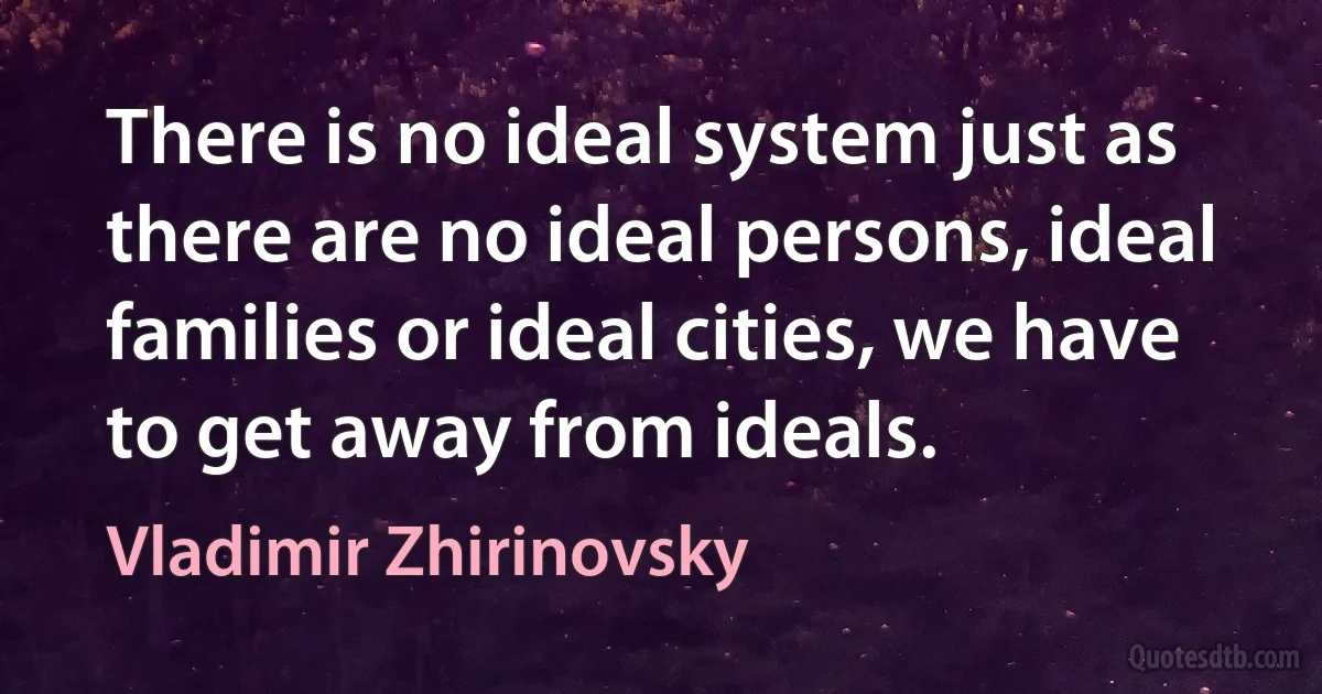 There is no ideal system just as there are no ideal persons, ideal families or ideal cities, we have to get away from ideals. (Vladimir Zhirinovsky)