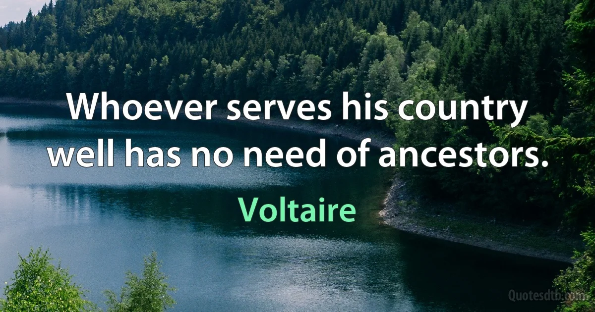 Whoever serves his country well has no need of ancestors. (Voltaire)