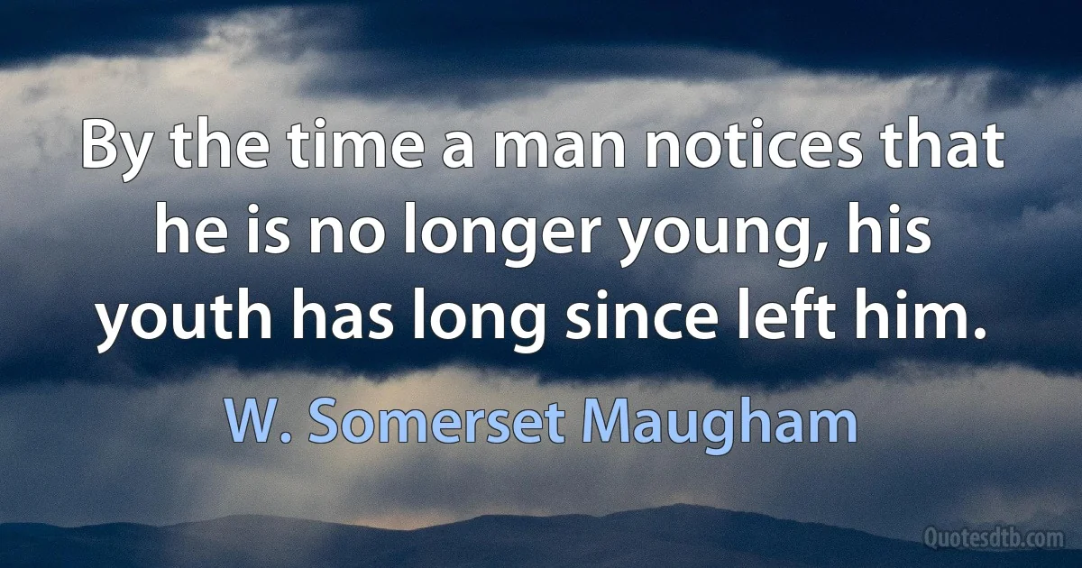 By the time a man notices that he is no longer young, his youth has long since left him. (W. Somerset Maugham)