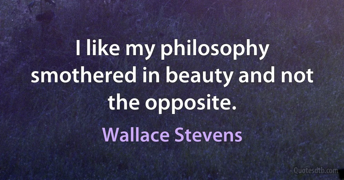 I like my philosophy smothered in beauty and not the opposite. (Wallace Stevens)