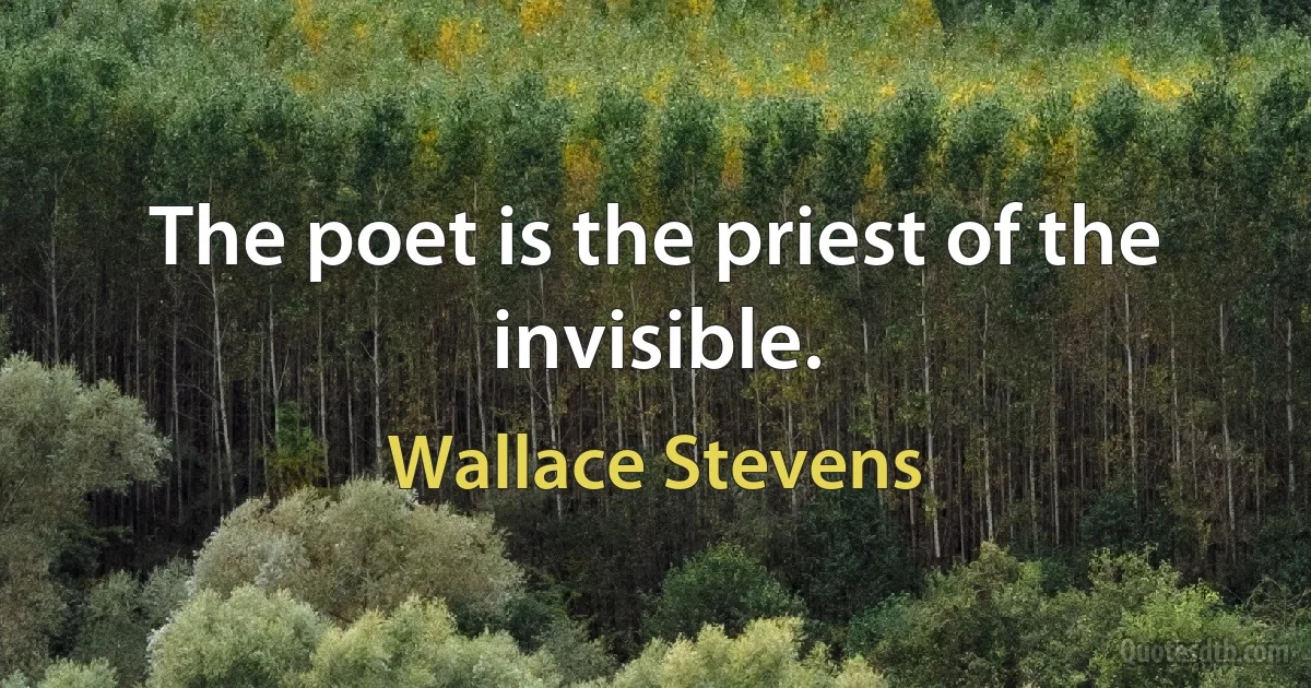 The poet is the priest of the invisible. (Wallace Stevens)