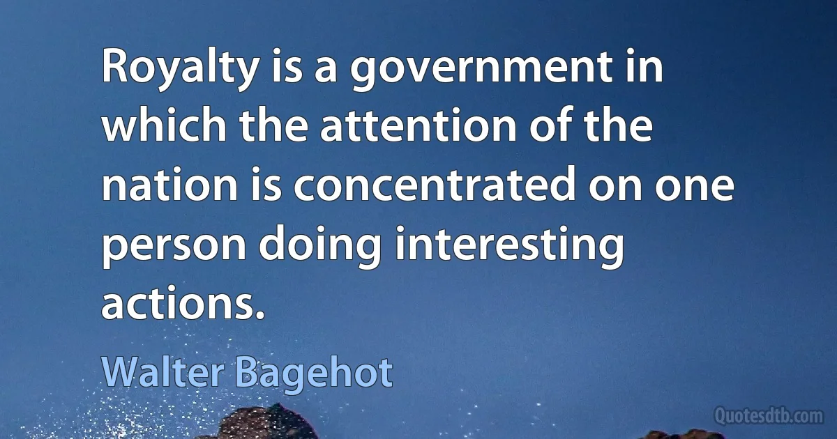 Royalty is a government in which the attention of the nation is concentrated on one person doing interesting actions. (Walter Bagehot)