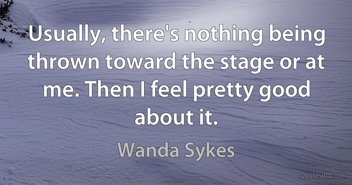 Usually, there's nothing being thrown toward the stage or at me. Then I feel pretty good about it. (Wanda Sykes)