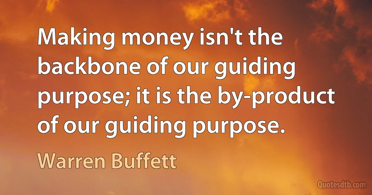 Making money isn't the backbone of our guiding purpose; it is the by-product of our guiding purpose. (Warren Buffett)