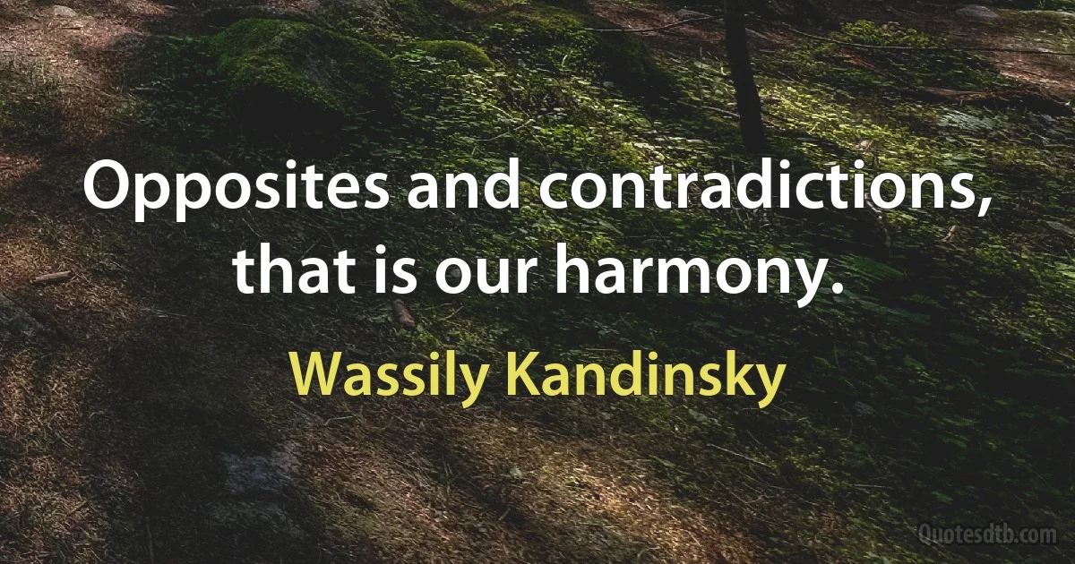 Opposites and contradictions, that is our harmony. (Wassily Kandinsky)